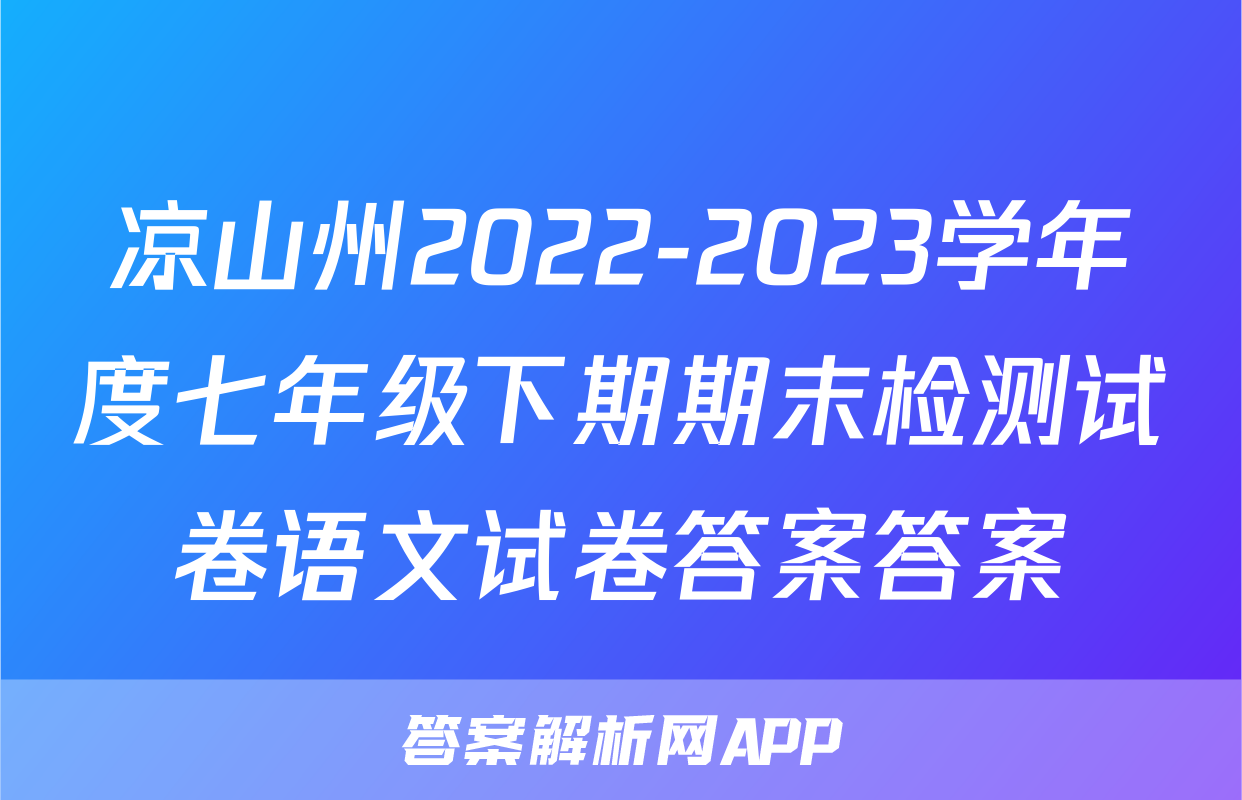 凉山州2022-2023学年度七年级下期期末检测试卷语文试卷答案答案