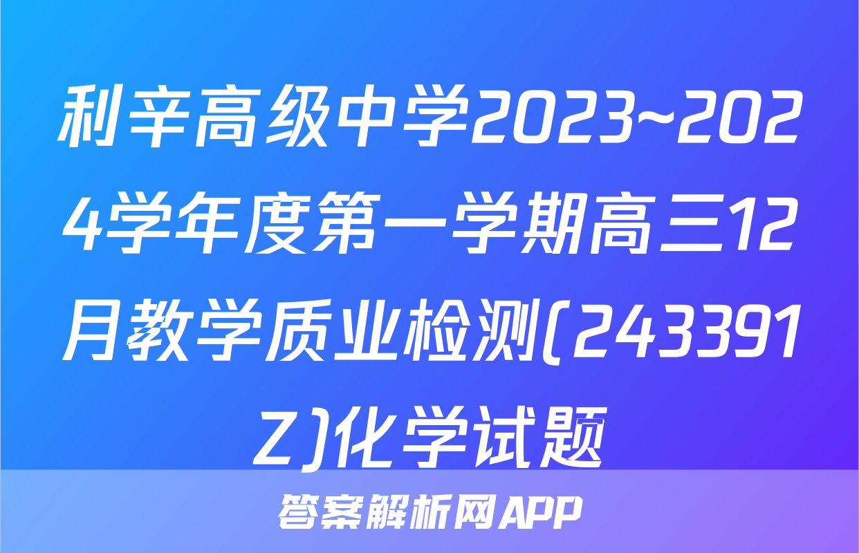 利辛高级中学2023~2024学年度第一学期高三12月教学质业检测(243391Z)化学试题