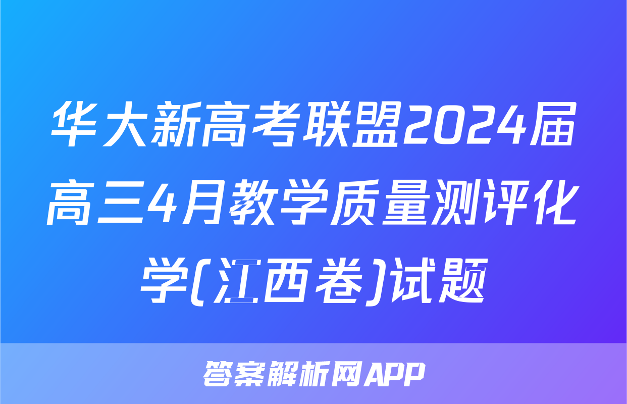 华大新高考联盟2024届高三4月教学质量测评化学(江西卷)试题