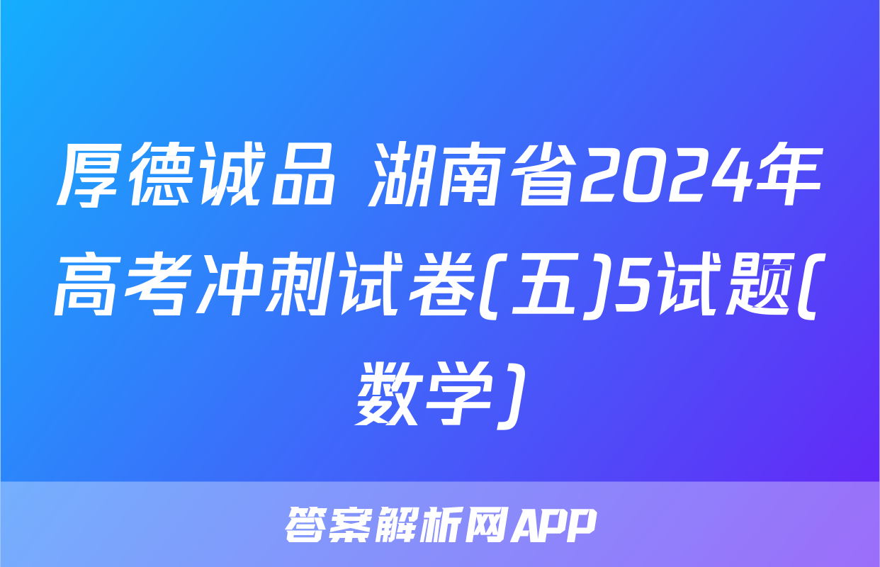 厚德诚品 湖南省2024年高考冲刺试卷(五)5试题(数学)