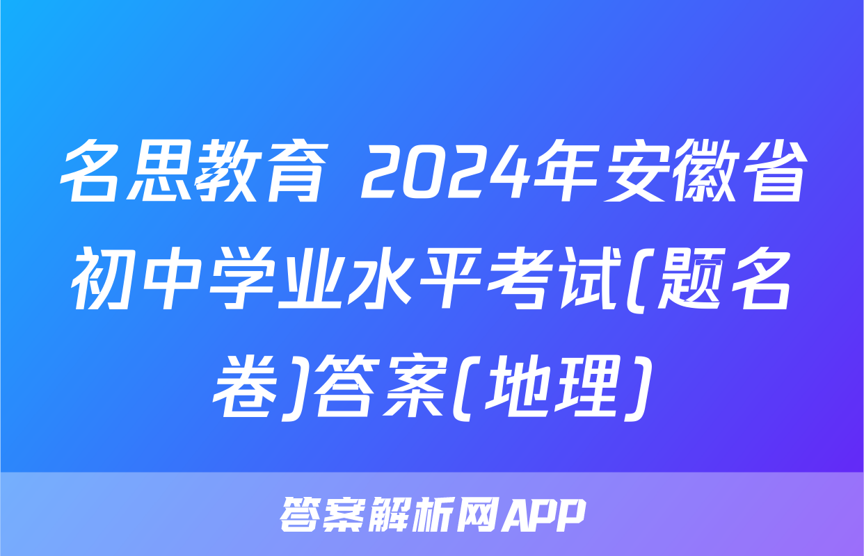名思教育 2024年安徽省初中学业水平考试(题名卷)答案(地理)