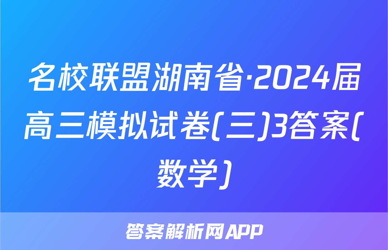 名校联盟湖南省·2024届高三模拟试卷(三)3答案(数学)