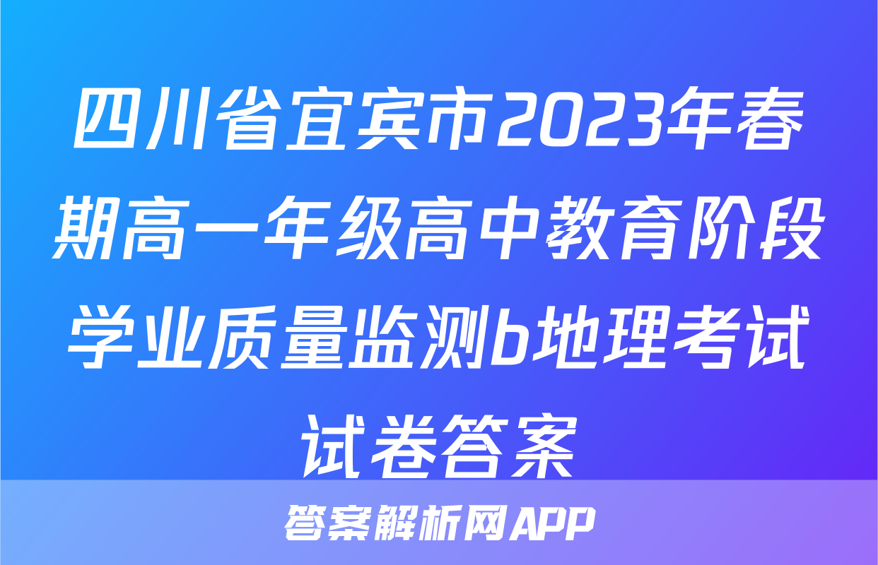 四川省宜宾市2023年春期高一年级高中教育阶段学业质量监测b地理考试试卷答案