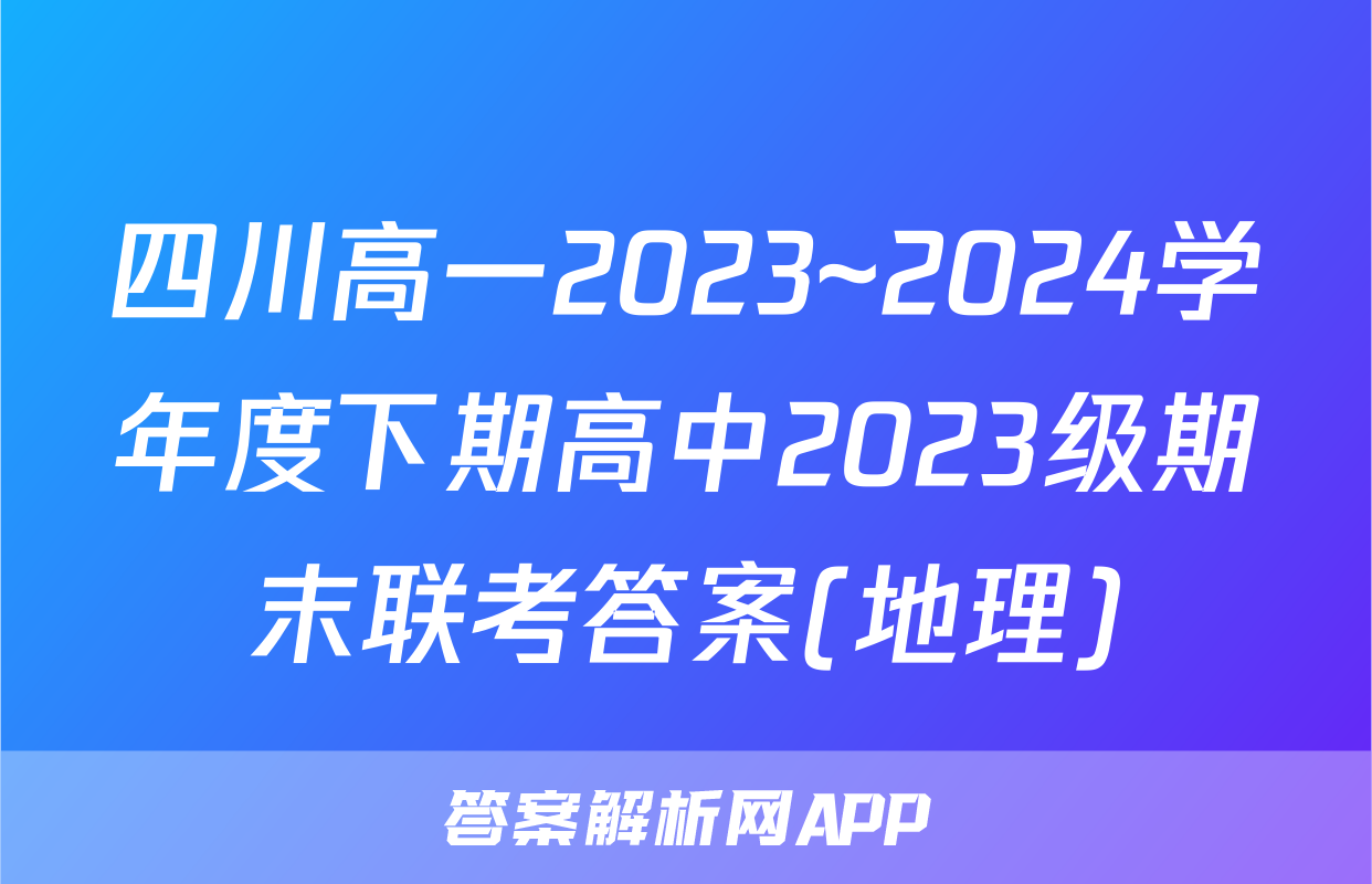 四川高一2023~2024学年度下期高中2023级期末联考答案(地理)