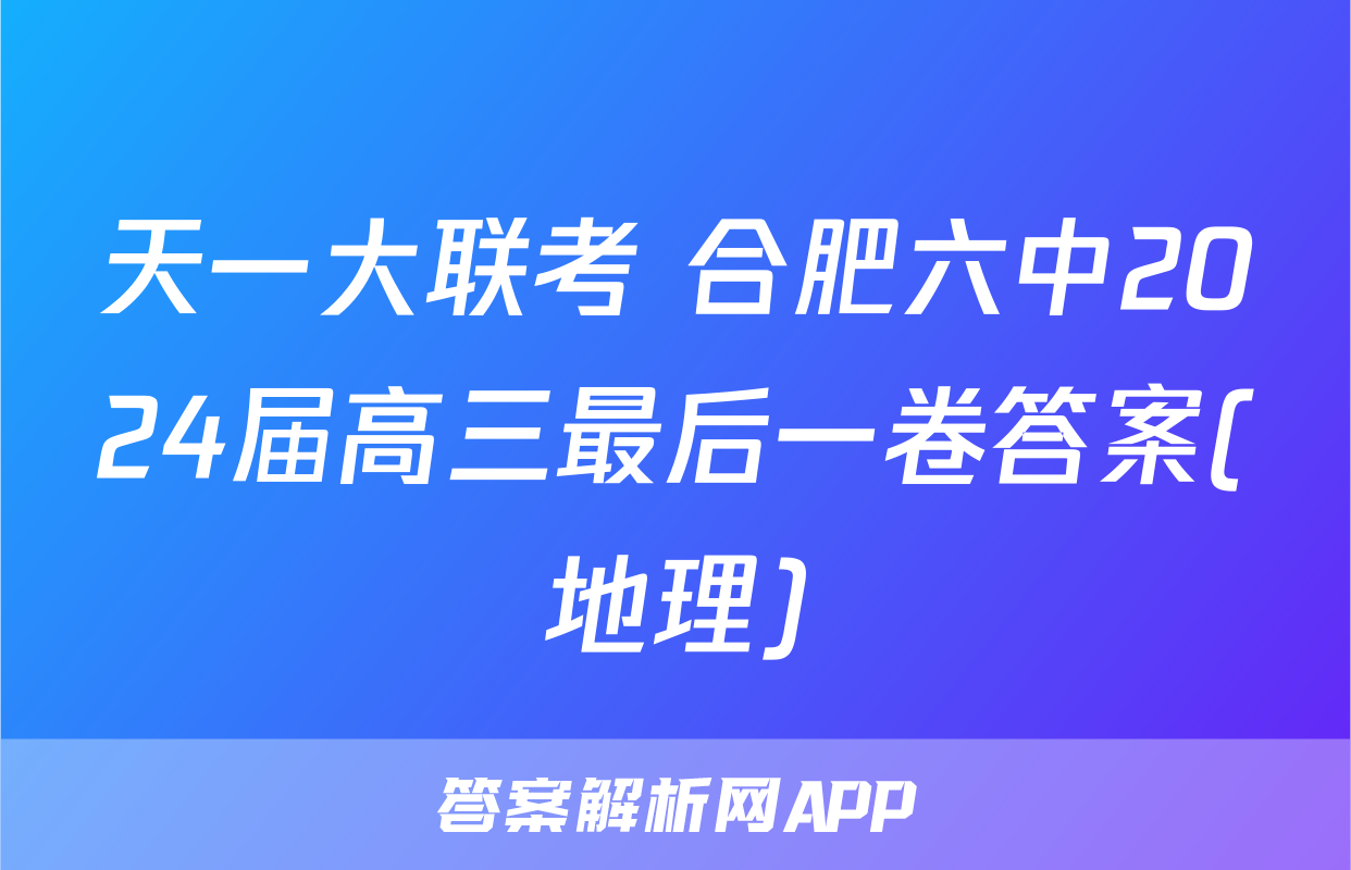 天一大联考 合肥六中2024届高三最后一卷答案(地理)