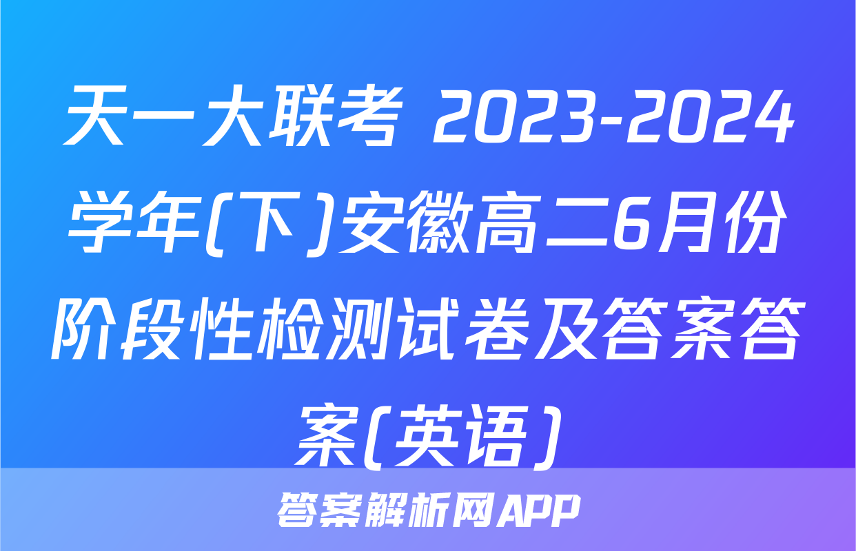 天一大联考 2023-2024学年(下)安徽高二6月份阶段性检测试卷及答案答案(英语)
