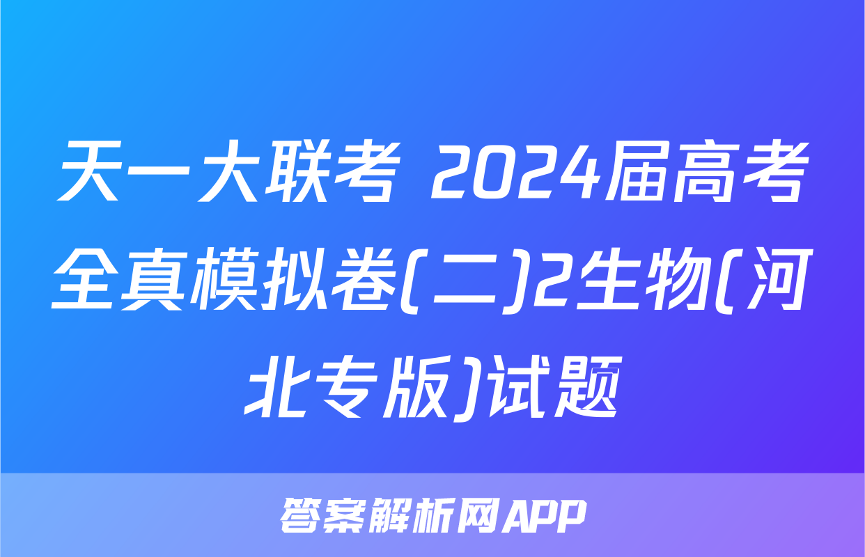 天一大联考 2024届高考全真模拟卷(二)2生物(河北专版)试题
