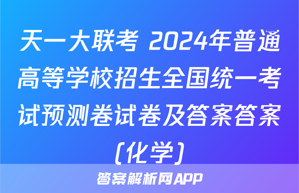天一大联考 2024年普通高等学校招生全国统一考试预测卷试卷及答案答案(化学)