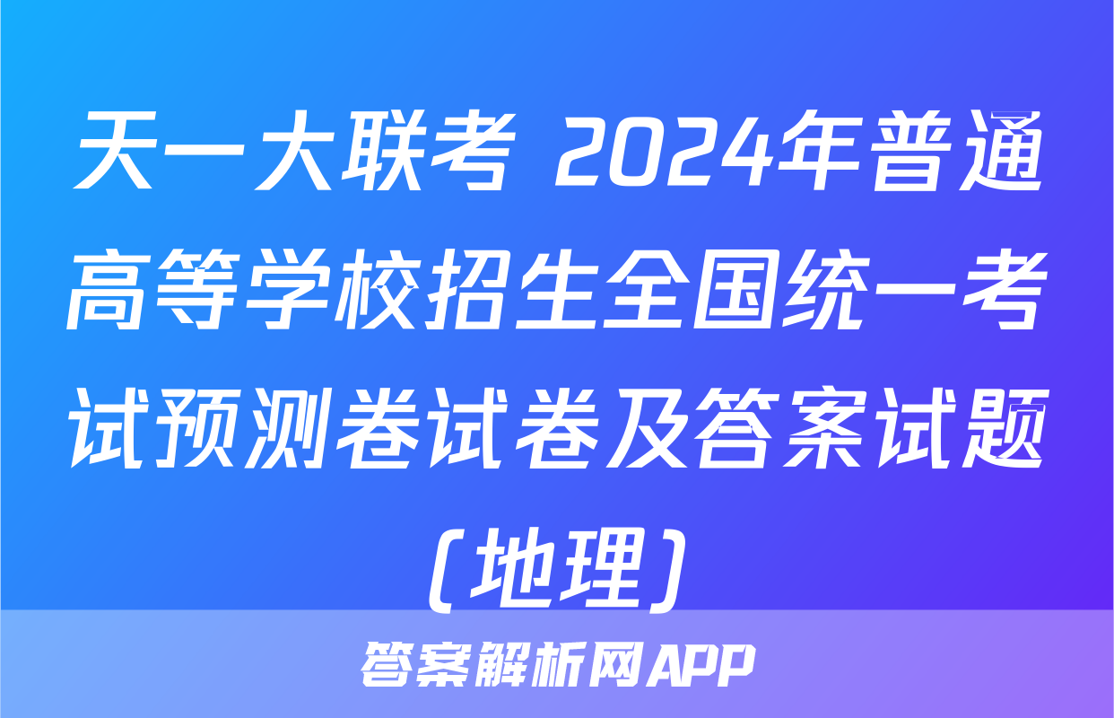 天一大联考 2024年普通高等学校招生全国统一考试预测卷试卷及答案试题(地理)