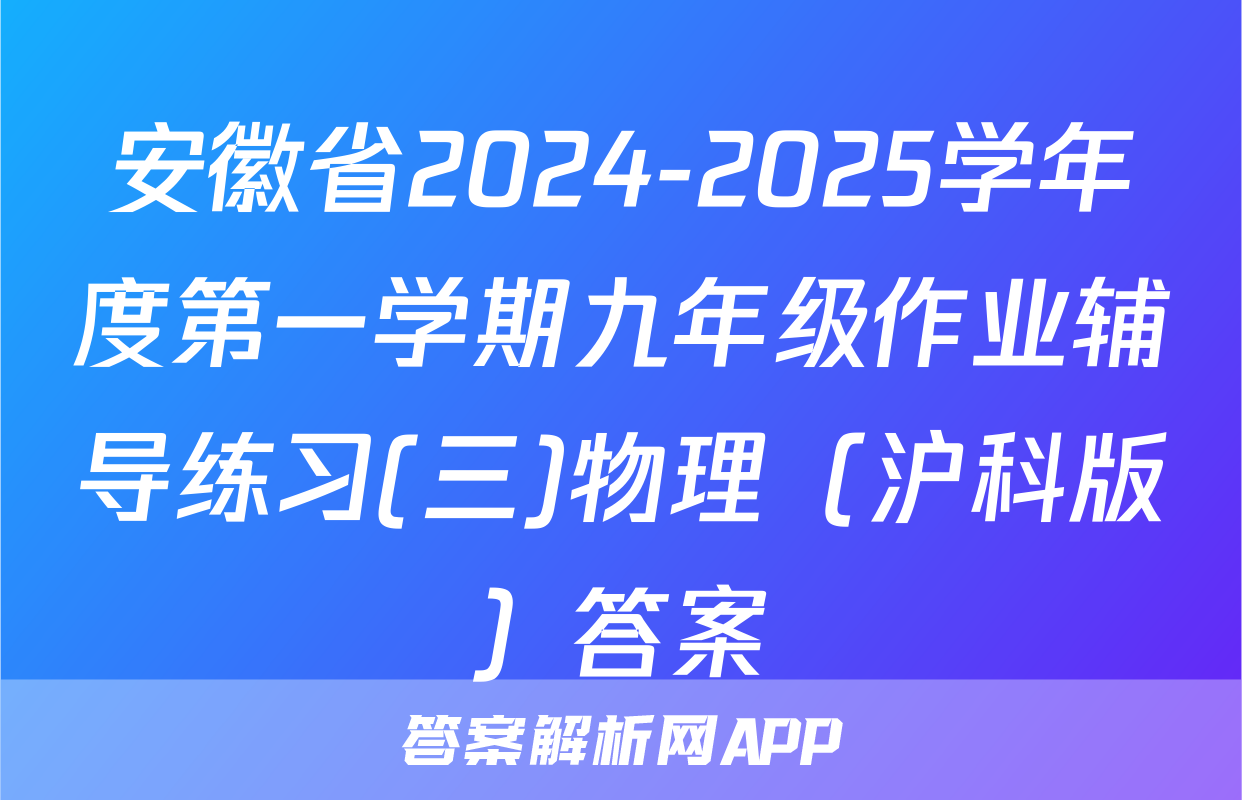 安徽省2024-2025学年度第一学期九年级作业辅导练习(三)物理（沪科版）答案