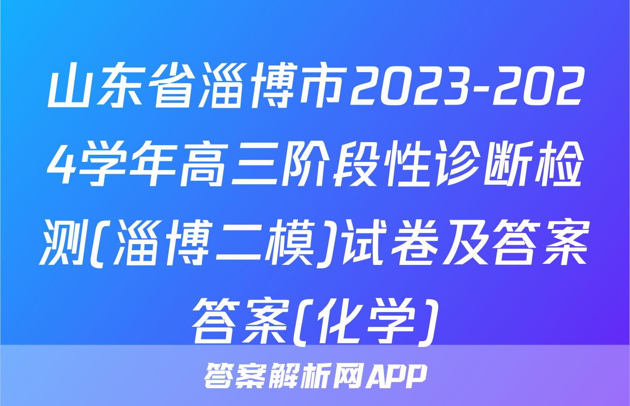 山东省淄博市2023-2024学年高三阶段性诊断检测(淄博二模)试卷及答案答案(化学)