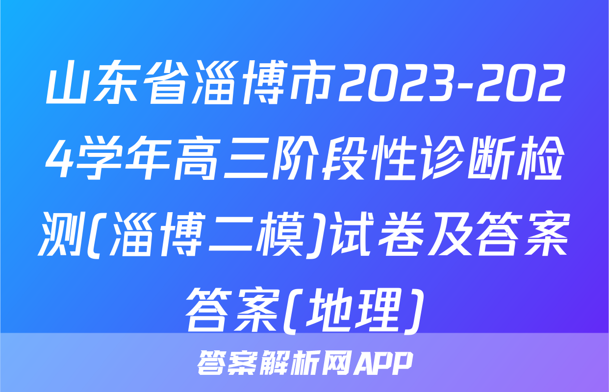 山东省淄博市2023-2024学年高三阶段性诊断检测(淄博二模)试卷及答案答案(地理)
