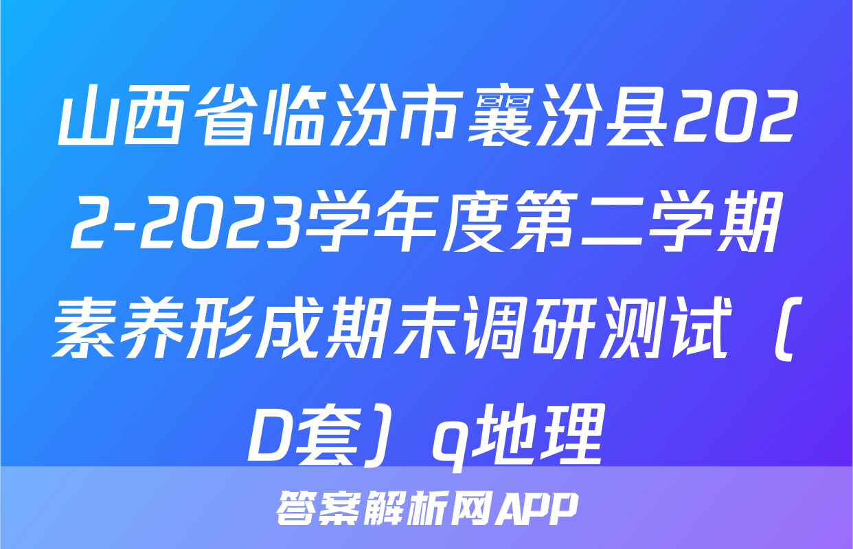山西省临汾市襄汾县2022-2023学年度第二学期素养形成期末调研测试（D套）q地理