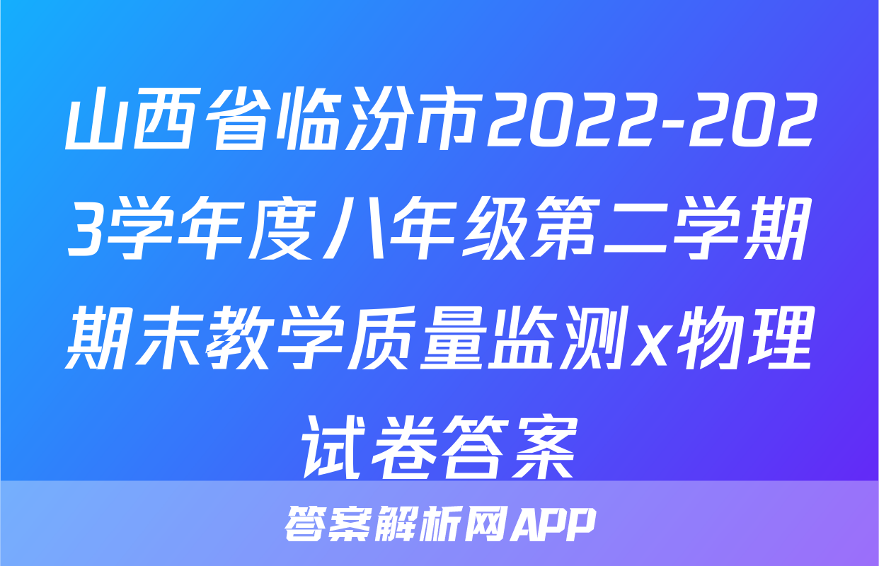 山西省临汾市2022-2023学年度八年级第二学期期末教学质量监测x物理试卷答案