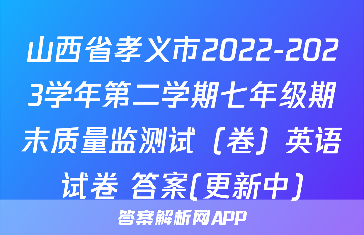 山西省孝义市2022-2023学年第二学期七年级期末质量监测试（卷）英语试卷 答案(更新中)