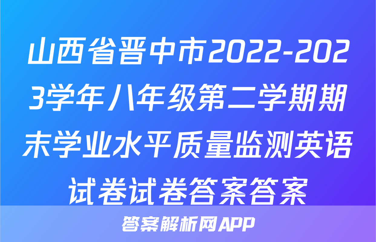 山西省晋中市2022-2023学年八年级第二学期期末学业水平质量监测英语试卷试卷答案答案
