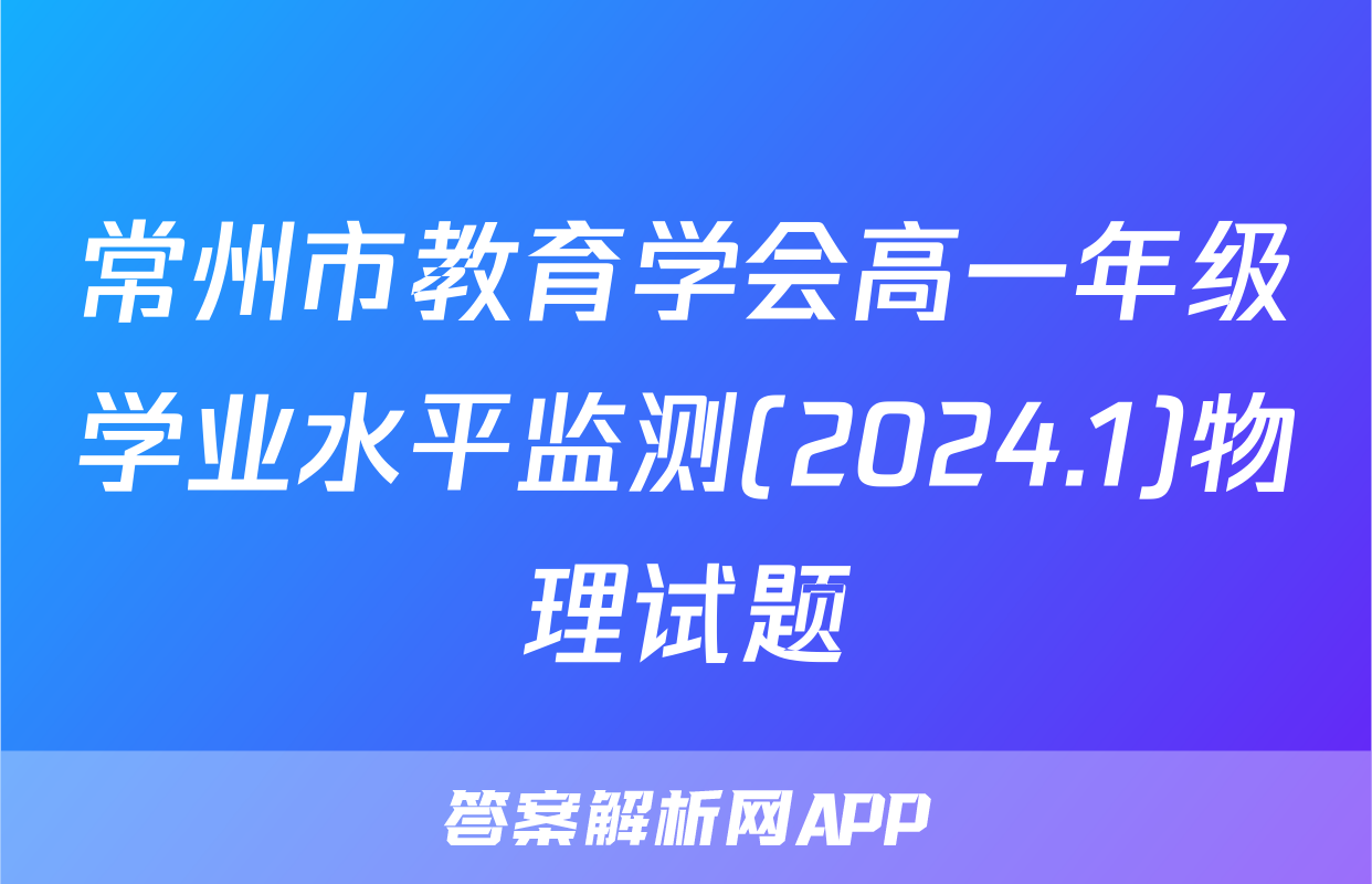 常州市教育学会高一年级学业水平监测(2024.1)物理试题