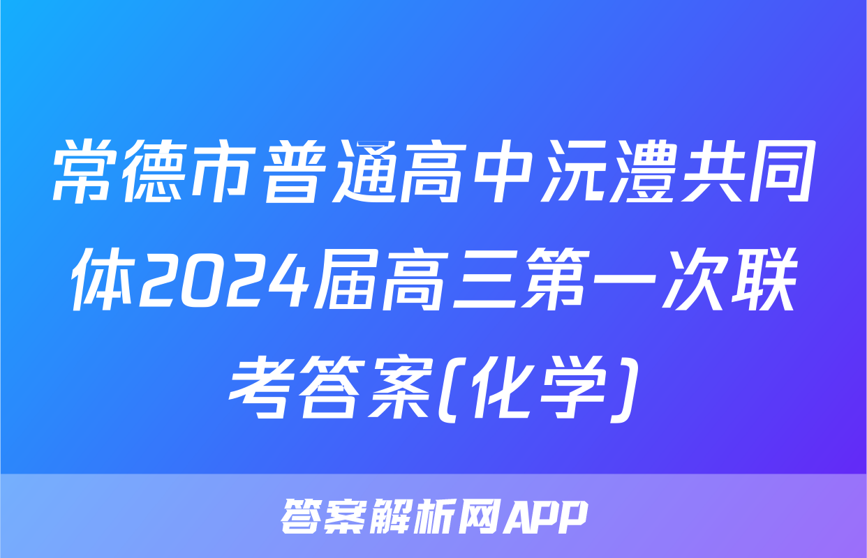 常德市普通高中沅澧共同体2024届高三第一次联考答案(化学)