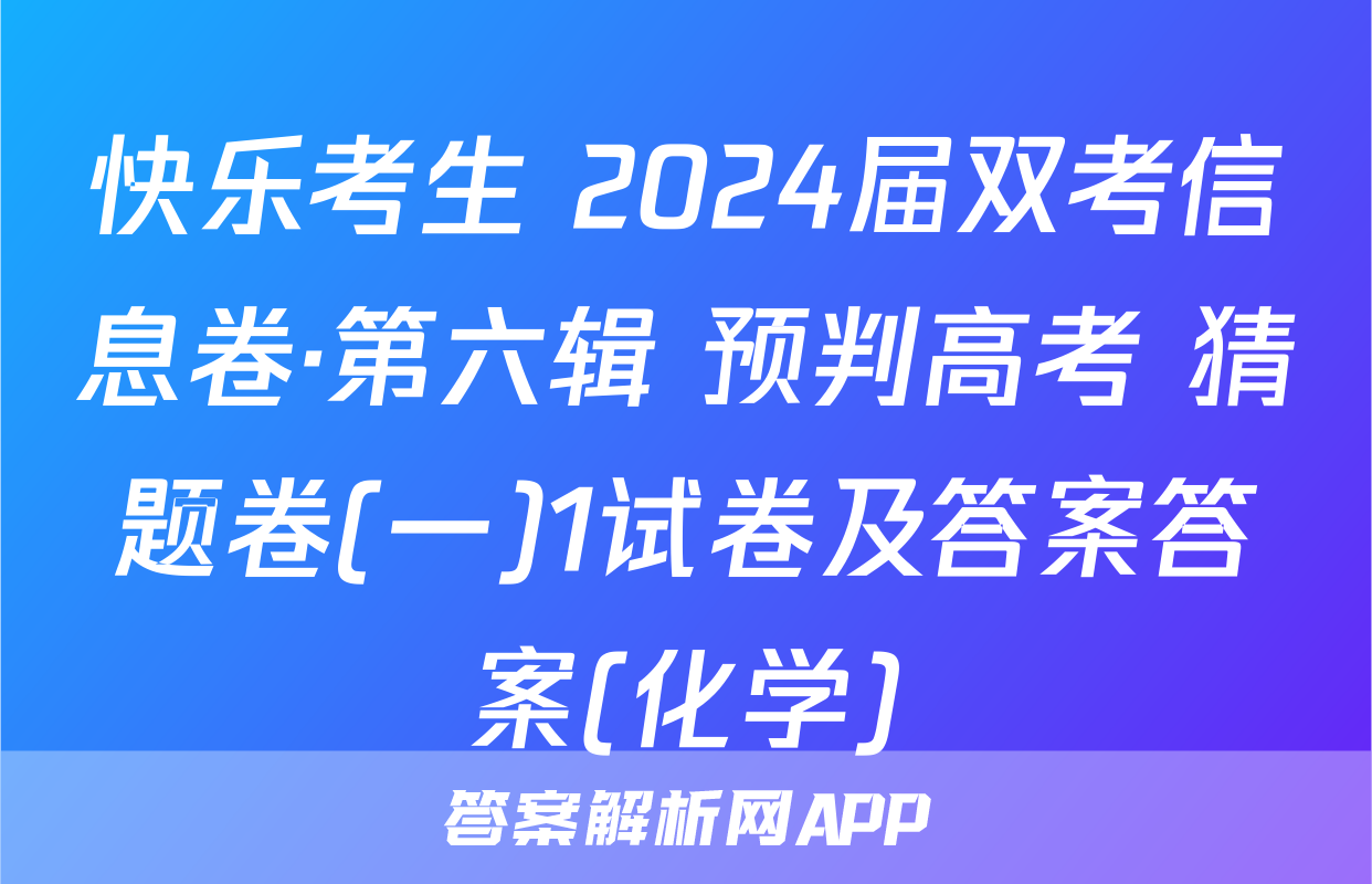 快乐考生 2024届双考信息卷·第六辑 预判高考 猜题卷(一)1试卷及答案答案(化学)