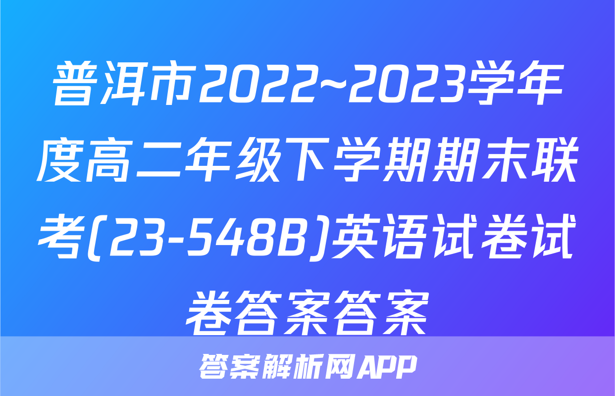 普洱市2022~2023学年度高二年级下学期期末联考(23-548B)英语试卷试卷答案答案