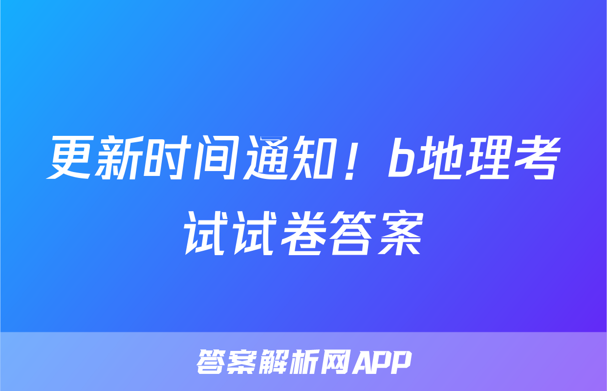 更新时间通知！b地理考试试卷答案
