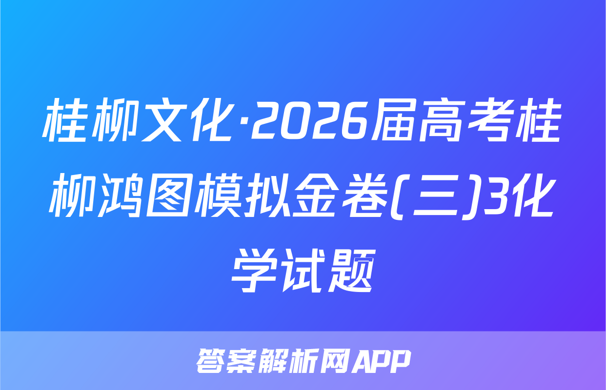 桂柳文化·2026届高考桂柳鸿图模拟金卷(三)3化学试题