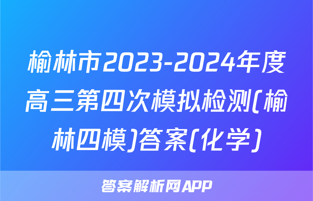 榆林市2023-2024年度高三第四次模拟检测(榆林四模)答案(化学)