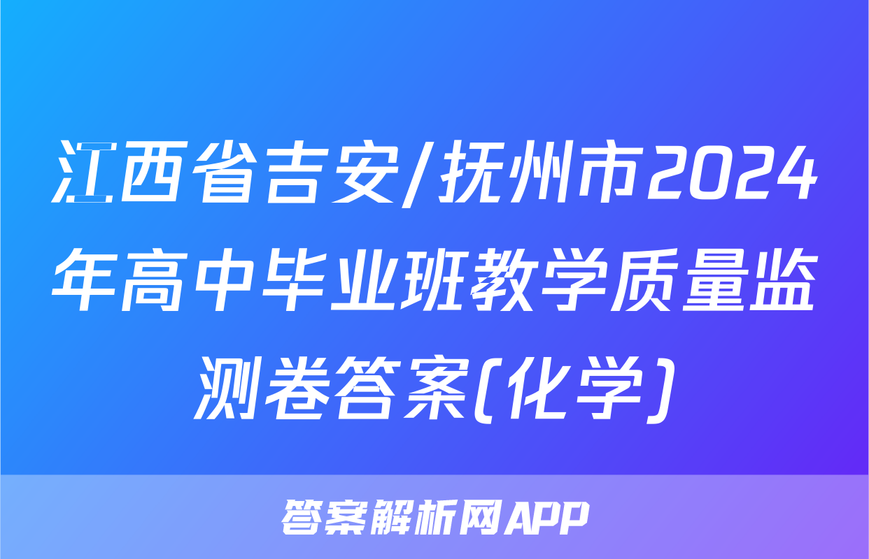江西省吉安/抚州市2024年高中毕业班教学质量监测卷答案(化学)