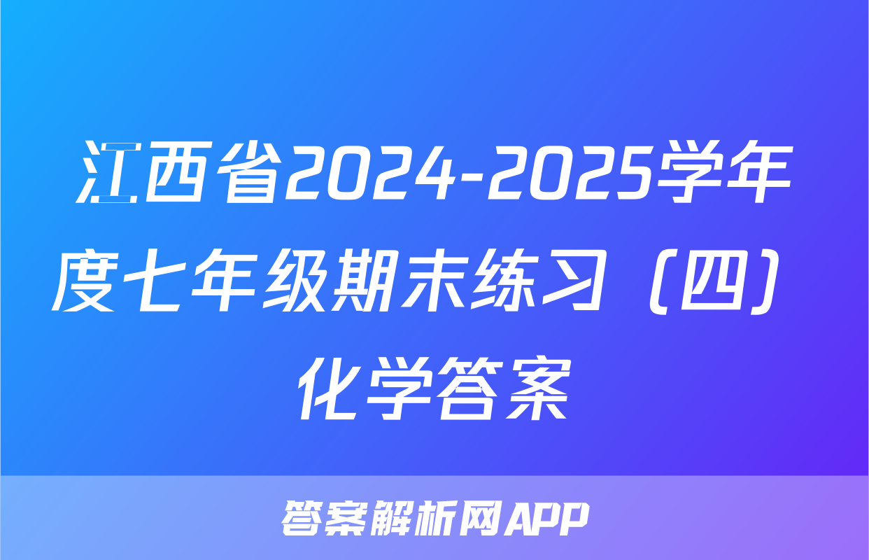 江西省2024-2025学年度七年级期末练习（四）化学答案