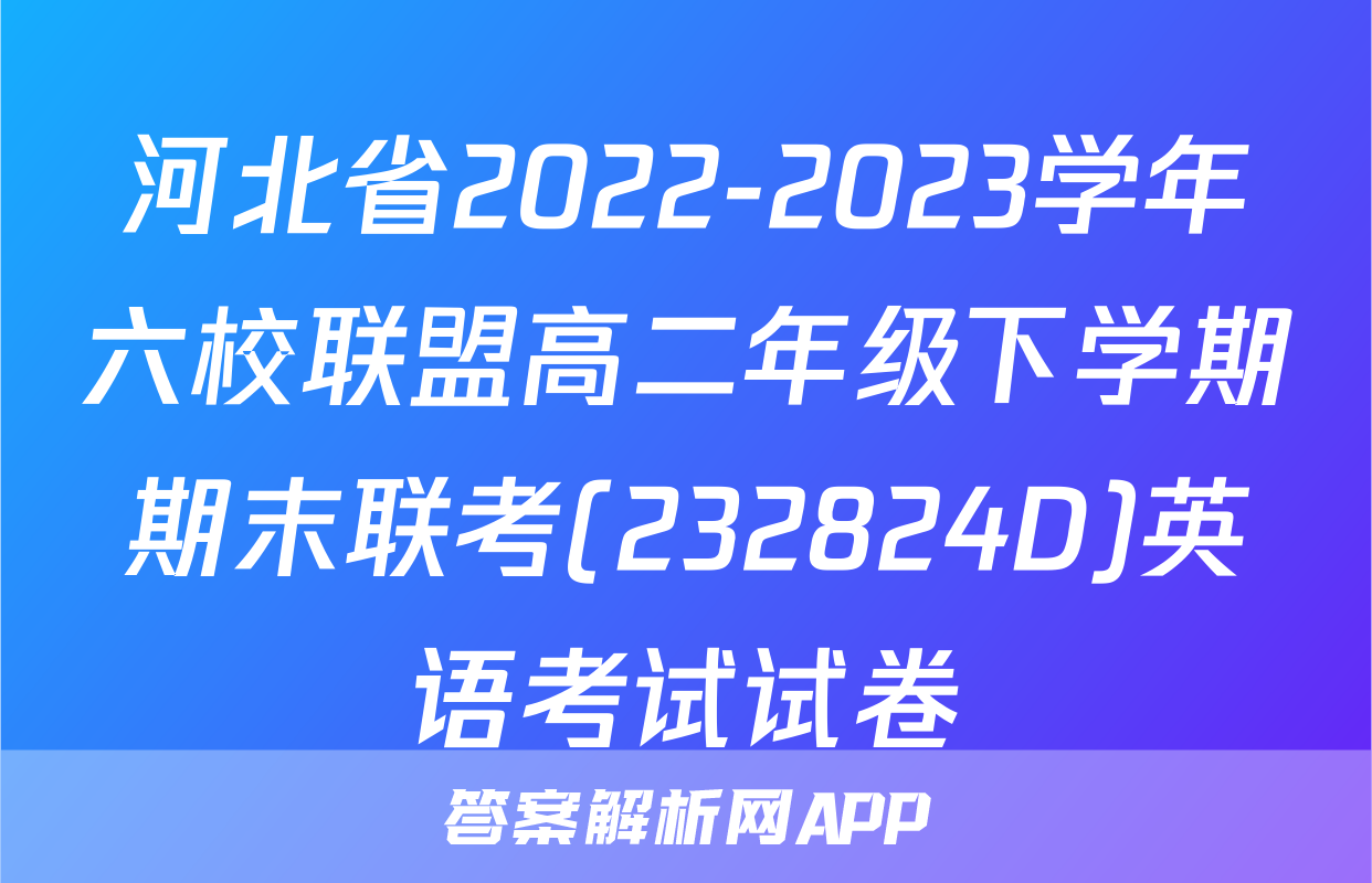 河北省2022-2023学年六校联盟高二年级下学期期末联考(232824D)英语考试试卷