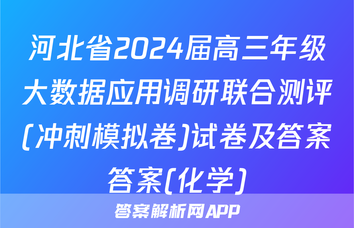 河北省2024届高三年级大数据应用调研联合测评(冲刺模拟卷)试卷及答案答案(化学)