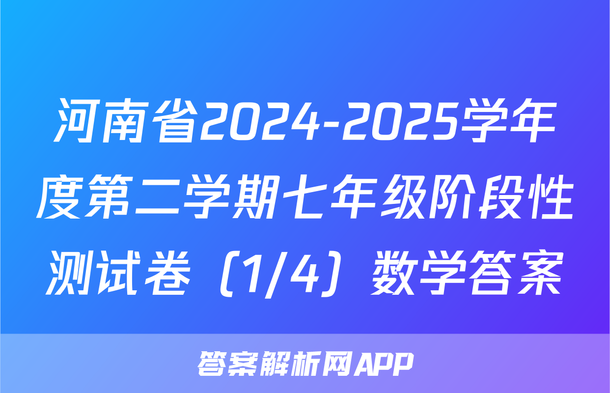 河南省2024-2025学年度第二学期七年级阶段性测试卷（1/4）数学答案