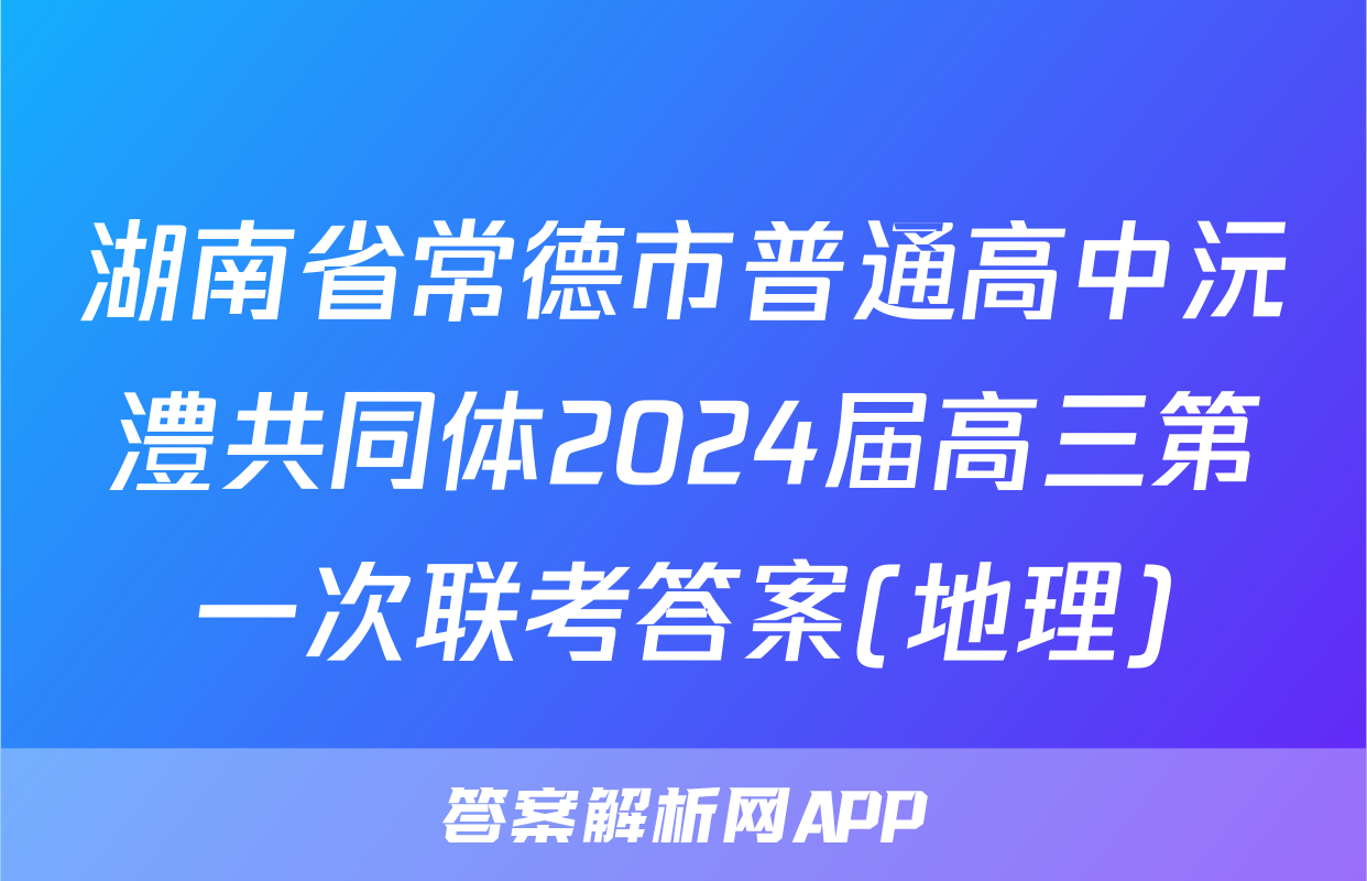 湖南省常德市普通高中沅澧共同体2024届高三第一次联考答案(地理)