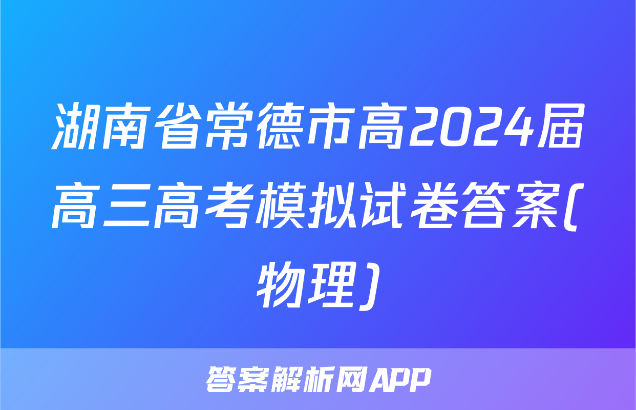 湖南省常德市高2024届高三高考模拟试卷答案(物理)