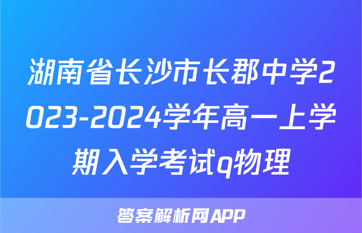 湖南省长沙市长郡中学2023-2024学年高一上学期入学考试q物理