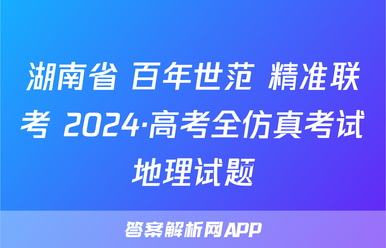 湖南省 百年世范 精准联考 2024·高考全仿真考试地理试题