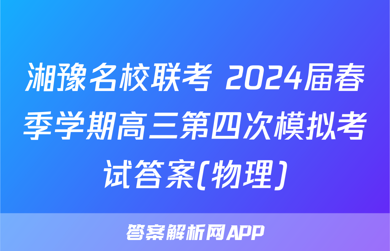 湘豫名校联考 2024届春季学期高三第四次模拟考试答案(物理)