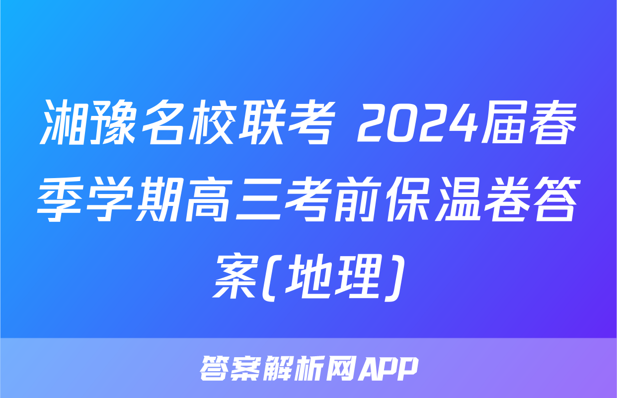 湘豫名校联考 2024届春季学期高三考前保温卷答案(地理)