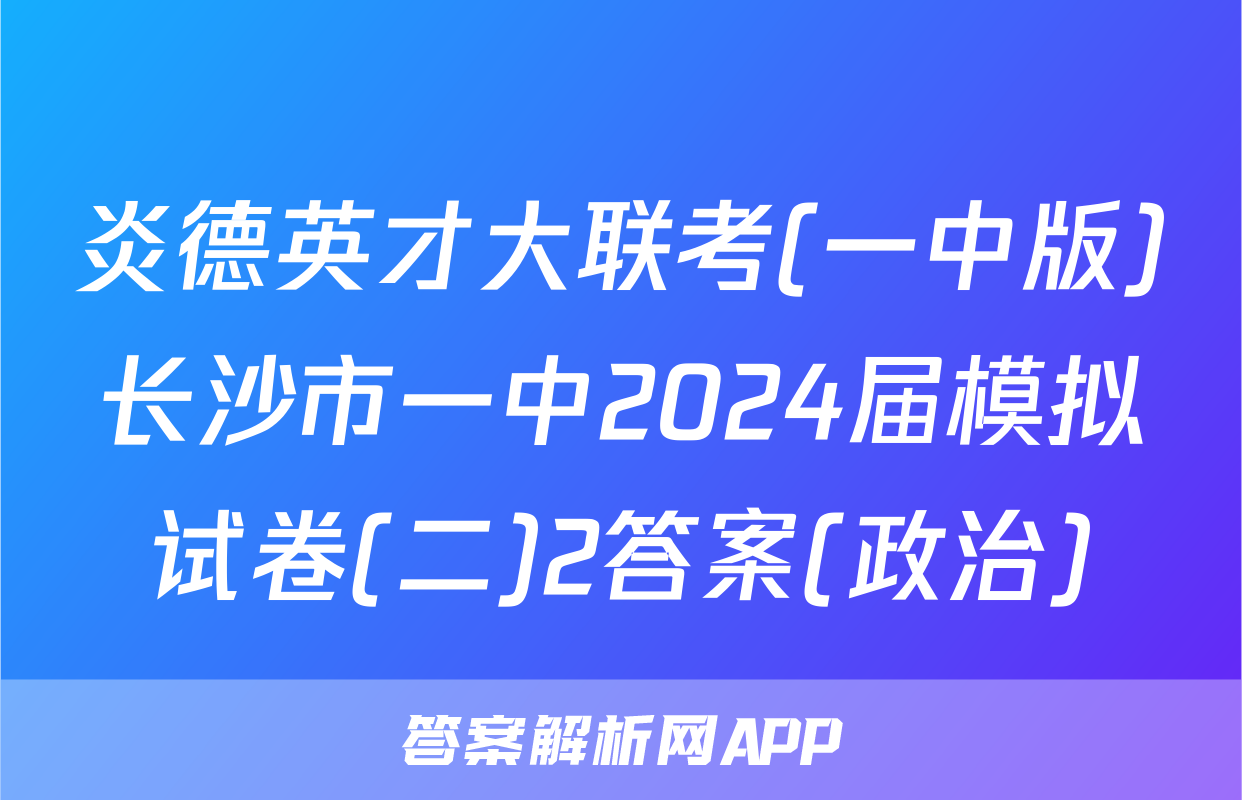炎德英才大联考(一中版)长沙市一中2024届模拟试卷(二)2答案(政治)