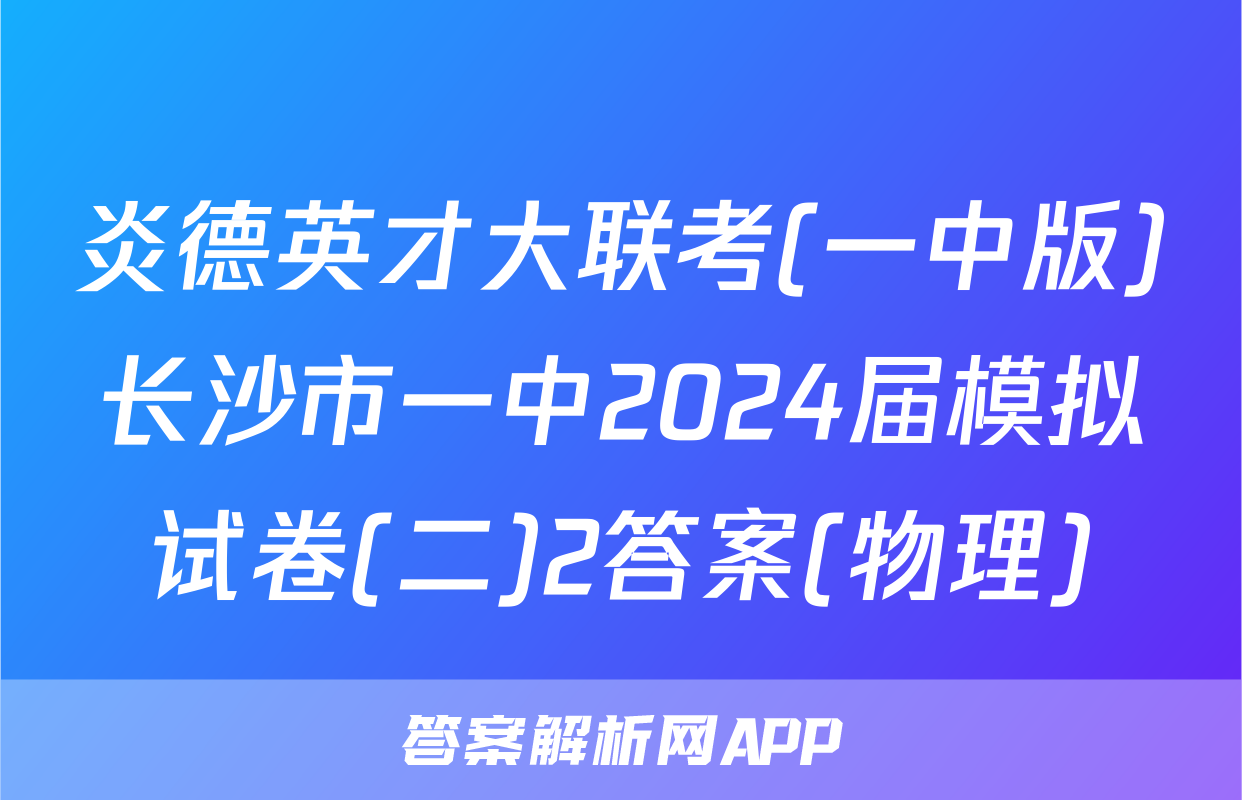 炎德英才大联考(一中版)长沙市一中2024届模拟试卷(二)2答案(物理)