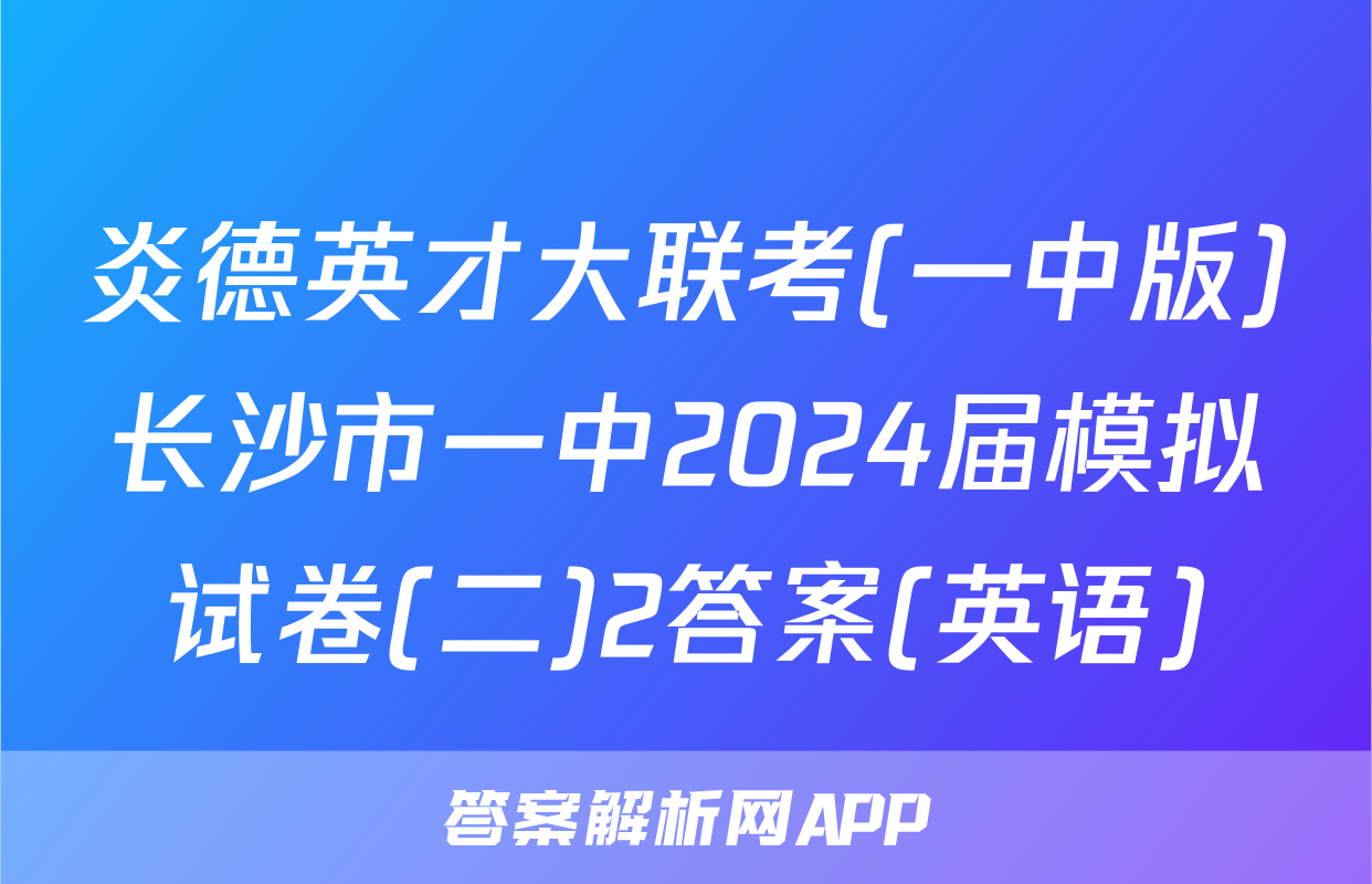 炎德英才大联考(一中版)长沙市一中2024届模拟试卷(二)2答案(英语)