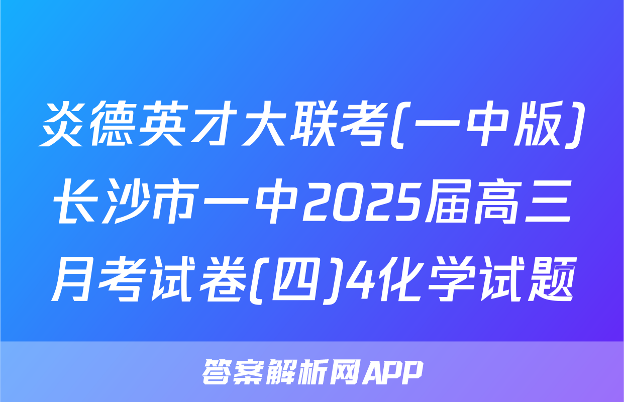 炎德英才大联考(一中版)长沙市一中2025届高三月考试卷(四)4化学试题