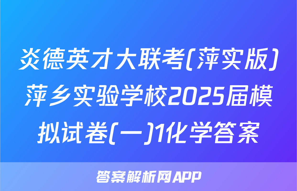 炎德英才大联考(萍实版)萍乡实验学校2025届模拟试卷(一)1化学答案