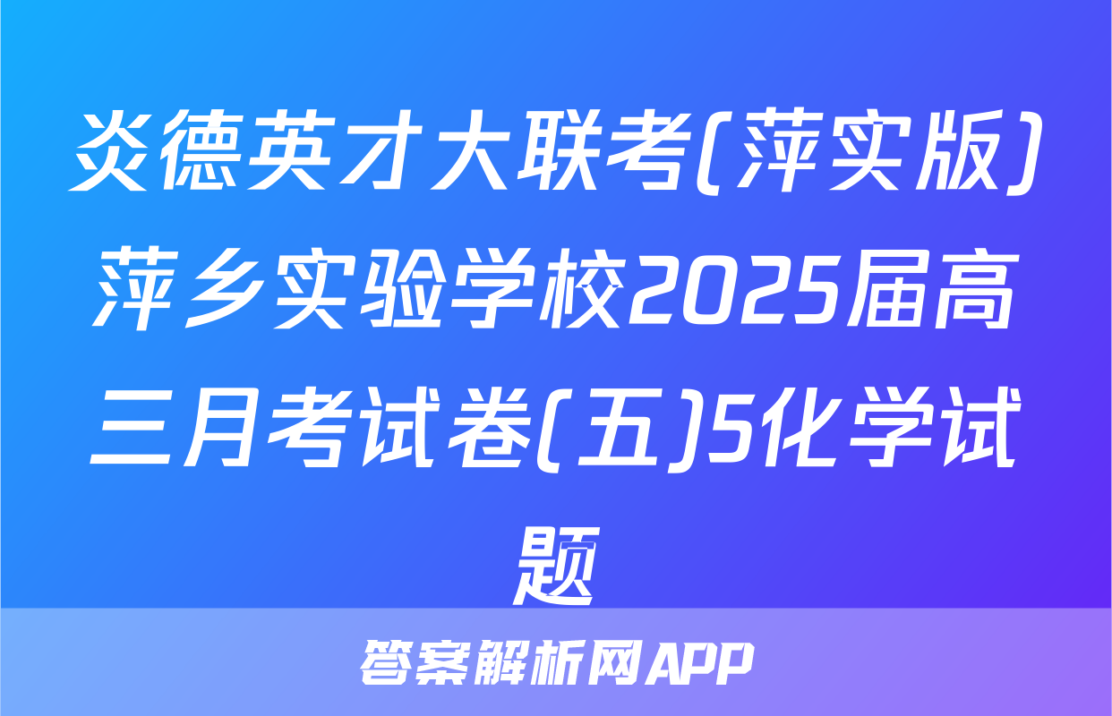炎德英才大联考(萍实版)萍乡实验学校2025届高三月考试卷(五)5化学试题