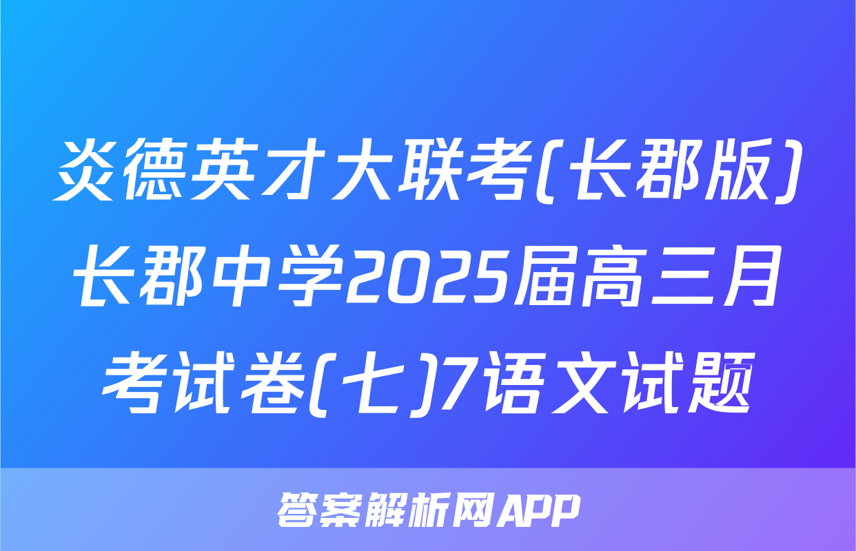 炎德英才大联考(长郡版)长郡中学2025届高三月考试卷(七)7语文试题