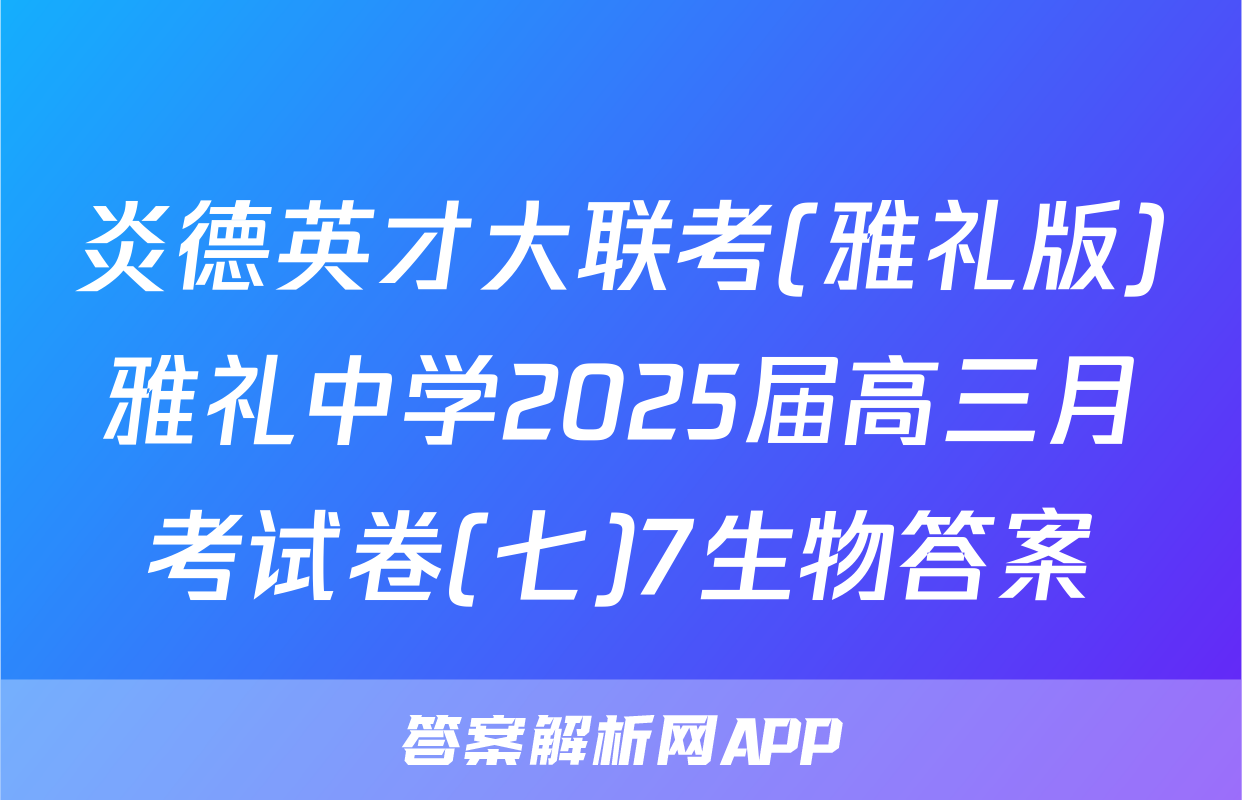 炎德英才大联考(雅礼版)雅礼中学2025届高三月考试卷(七)7生物答案