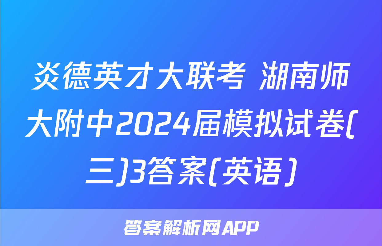炎德英才大联考 湖南师大附中2024届模拟试卷(三)3答案(英语)