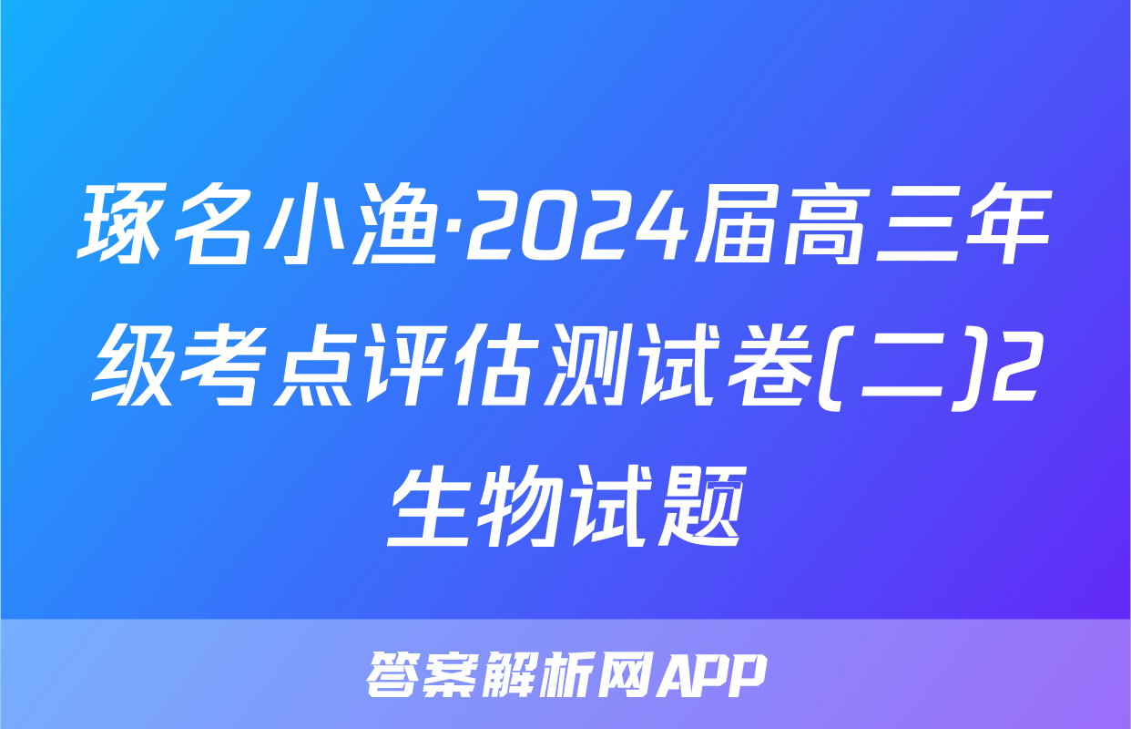 琢名小渔·2024届高三年级考点评估测试卷(二)2生物试题