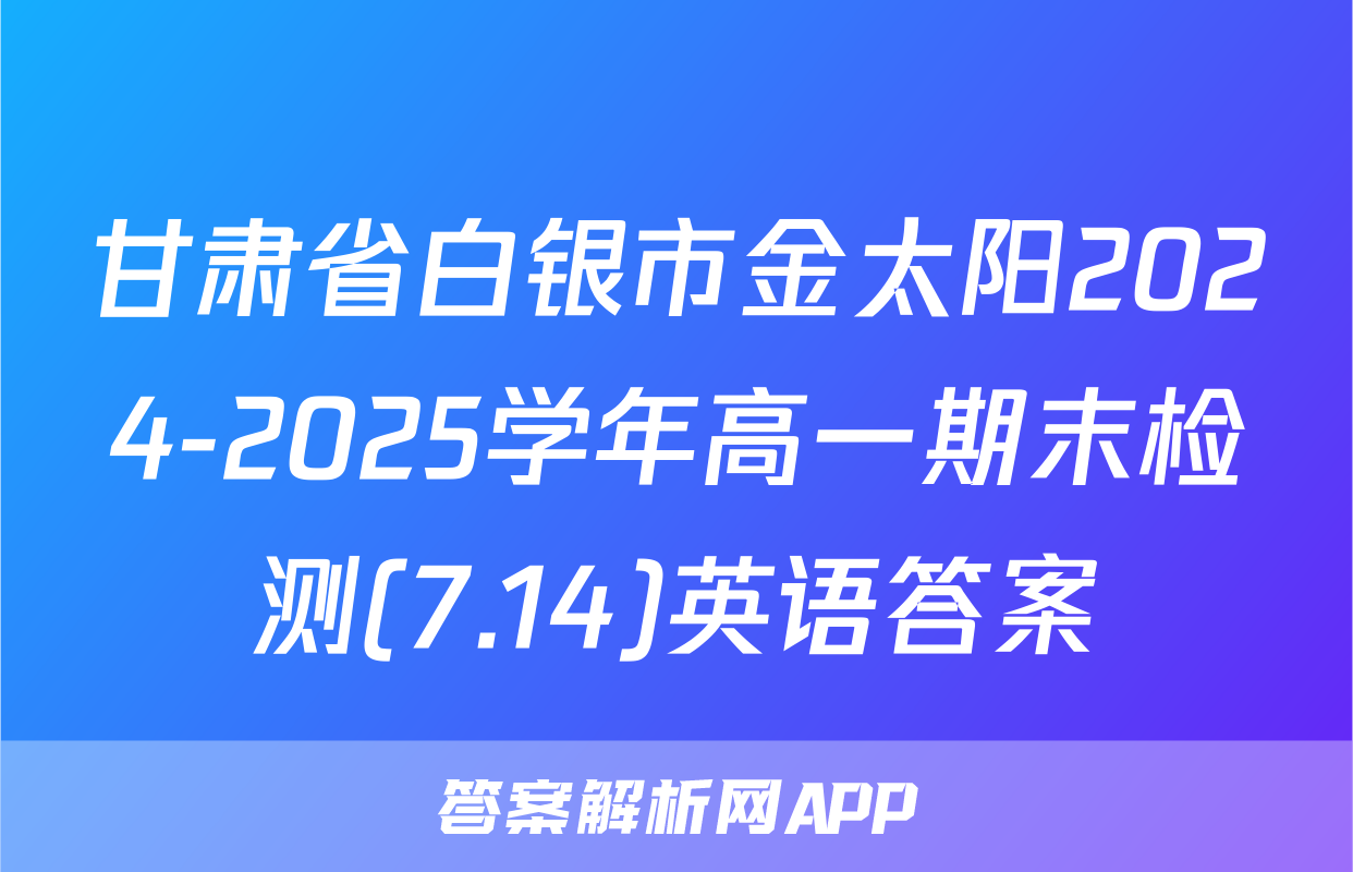甘肃省白银市金太阳2024-2025学年高一期末检测(7.14)英语答案