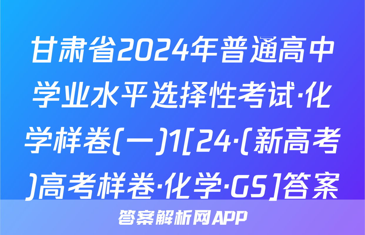 甘肃省2024年普通高中学业水平选择性考试·化学样卷(一)1[24·(新高考)高考样卷·化学·GS]答案